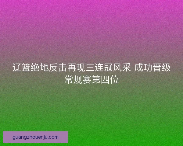 辽篮绝地反击再现三连冠风采 成功晋级常规赛第四位