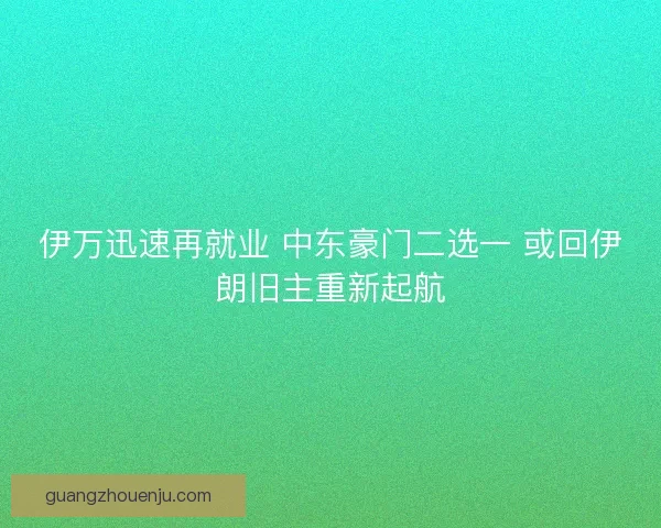 伊万迅速再就业 中东豪门二选一 或回伊朗旧主重新起航