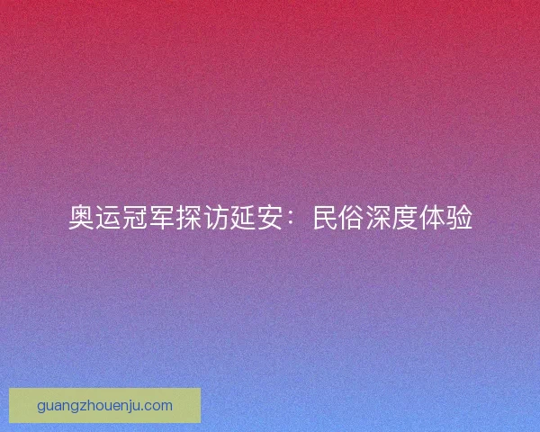 奥运冠军探访延安:民俗深度体验 奥运冠军探访延安:民俗深度体验