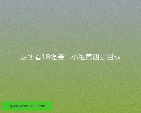 足协看18强赛：小组第四是目标
