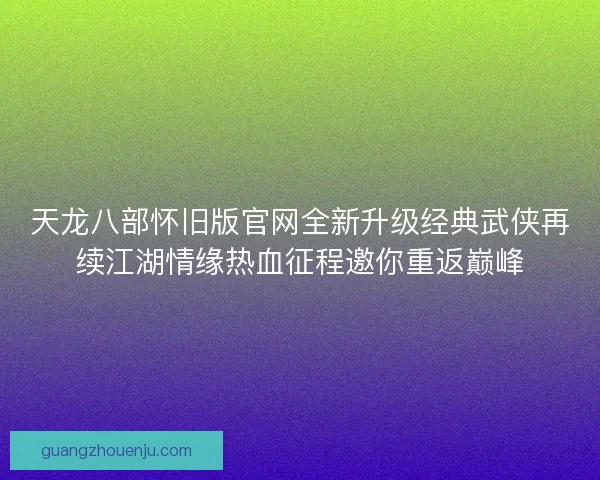 天龙八部怀旧版官网全新升级经典武侠再续江湖情缘热血征程邀你重返巅峰 天龙八部怀旧版官网全新升级经典武侠再续江湖情缘热血征程邀你重返巅峰