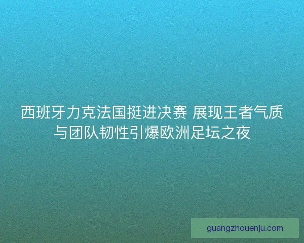 西班牙力克法国挺进决赛 展现王者气质与团队韧性引爆欧洲足坛之夜