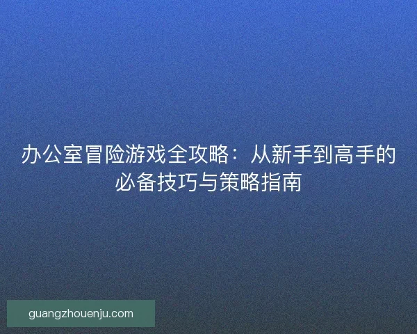 办公室冒险游戏全攻略：从新手到高手的必备技巧与策略指南