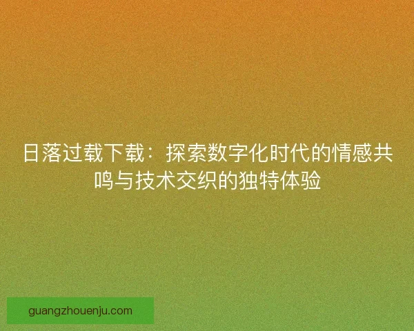 日落过载下载：探索数字化时代的情感共鸣与技术交织的独特体验