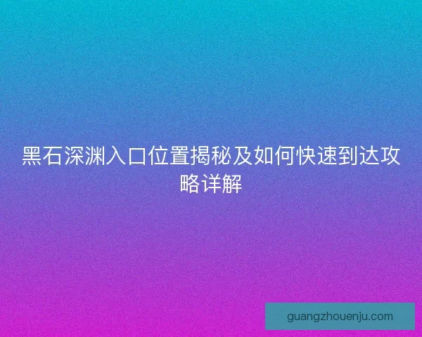 黑石深渊入口位置揭秘及如何快速到达攻略详解