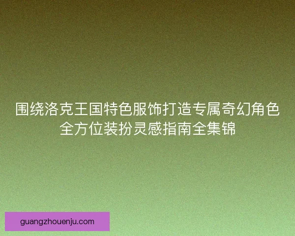 围绕洛克王国特色服饰打造专属奇幻角色全方位装扮灵感指南全集锦
