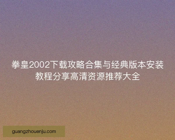 拳皇2002下载攻略合集与经典版本安装教程分享高清资源推荐大全