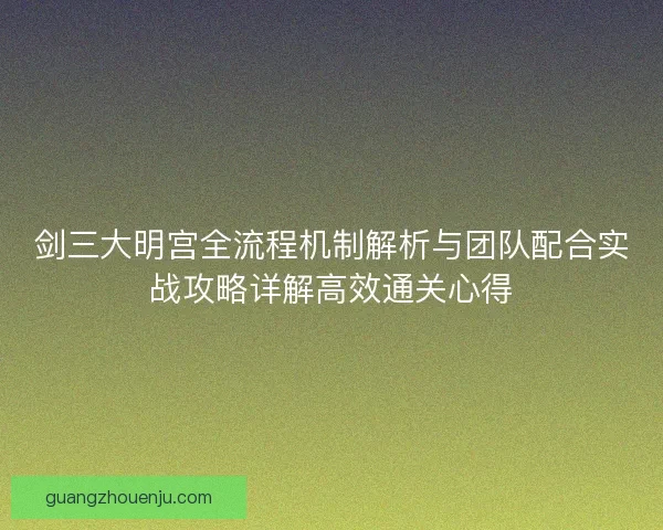 剑三大明宫全流程机制解析与团队配合实战攻略详解高效通关心得 剑三大明宫全流程机制解析与团队配合实战攻略详解高效通关心得