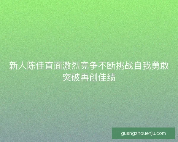新人陈佳直面激烈竞争不断挑战自我勇敢突破再创佳绩 新人陈佳直面激烈竞争不断挑战自我勇敢突破再创佳绩