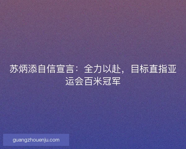 苏炳添自信宣言：全力以赴，目标直指亚运会百米冠军
