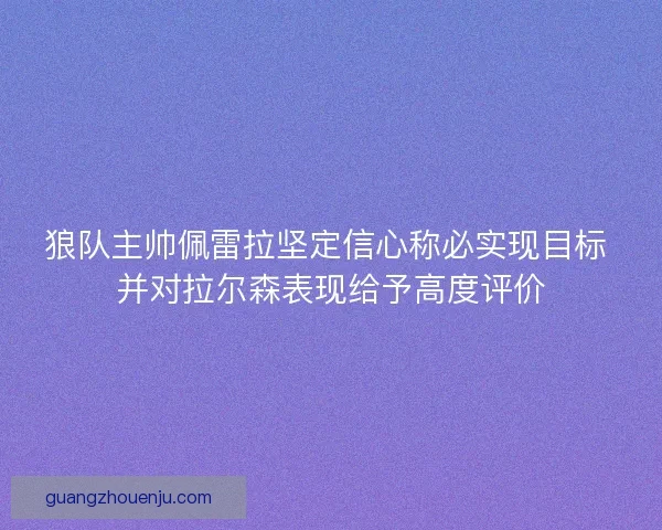 狼队主帅佩雷拉坚定信心称必实现目标 并对拉尔森表现给予高度评价 狼队主帅佩雷拉坚定信心称必实现目标 并对拉尔森表现给予高度评价