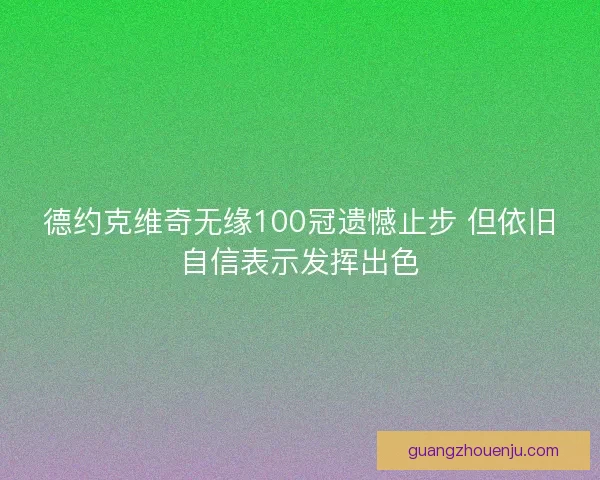 德约克维奇无缘100冠遗憾止步 但依旧自信表示发挥出色