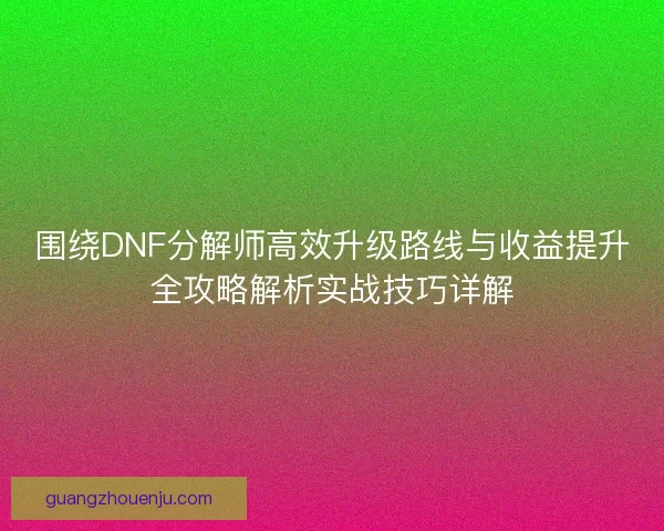 围绕DNF分解师高效升级路线与收益提升全攻略解析实战技巧详解