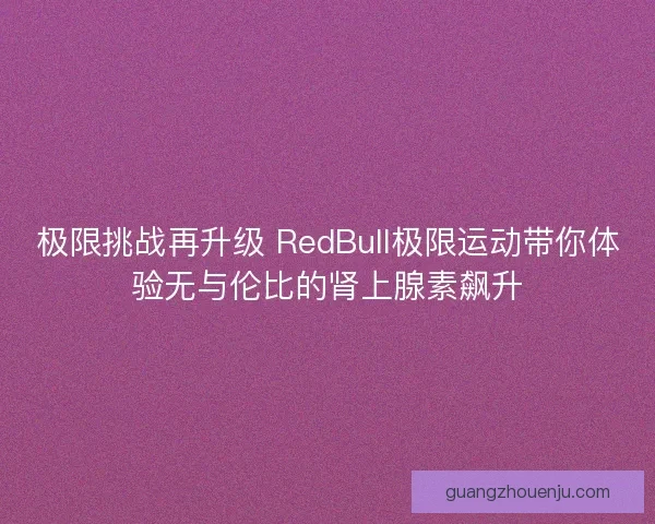 极限挑战再升级 RedBull极限运动带你体验无与伦比的肾上腺素飙升