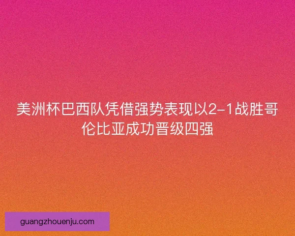 美洲杯巴西队凭借强势表现以2-1战胜哥伦比亚成功晋级四强