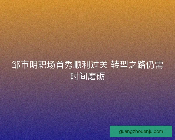 邹市明职场首秀顺利过关 转型之路仍需时间磨砺