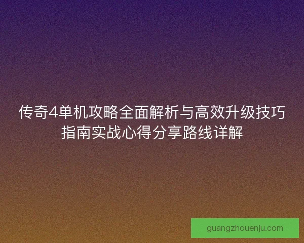 传奇4单机攻略全面解析与高效升级技巧指南实战心得分享路线详解