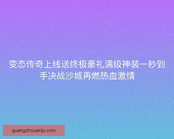 变态传奇上线送终极豪礼满级神装一秒到手决战沙城再燃热血激情 变态传奇上线送终极豪礼满级神装一秒到手决战沙城再燃热血激情