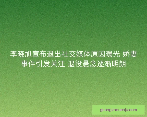 李晓旭宣布退出社交媒体原因曝光 娇妻事件引发关注 退役悬念逐渐明朗