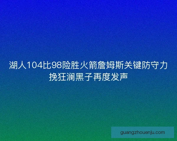 湖人104比98险胜火箭詹姆斯关键防守力挽狂澜黑子再度发声