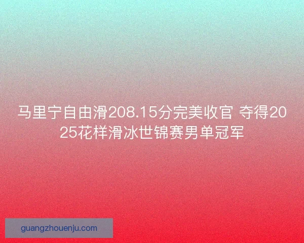 马里宁自由滑208.15分完美收官 夺得2025花样滑冰世锦赛男单冠军