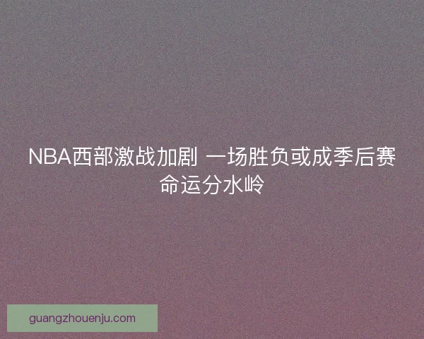 NBA西部激战加剧 一场胜负或成季后赛命运分水岭 NBA西部激战加剧 一场胜负或成季后赛命运分水岭