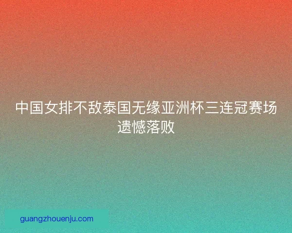 中国女排不敌泰国无缘亚洲杯三连冠赛场遗憾落败