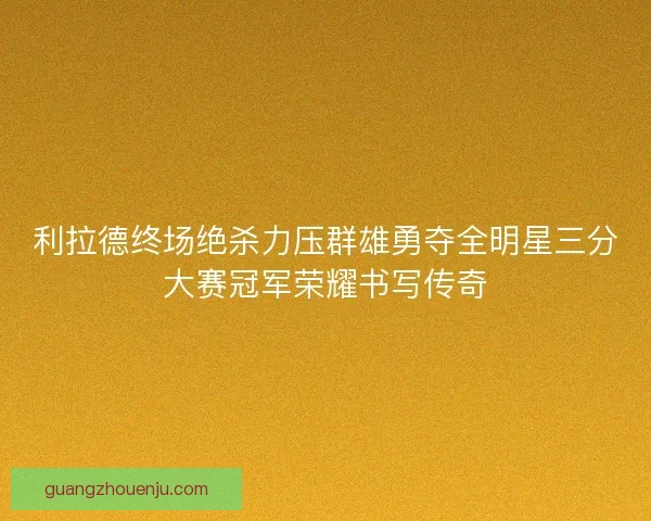 利拉德终场绝杀力压群雄勇夺全明星三分大赛冠军荣耀书写传奇 利拉德终场绝杀力压群雄勇夺全明星三分大赛冠军荣耀书写传奇