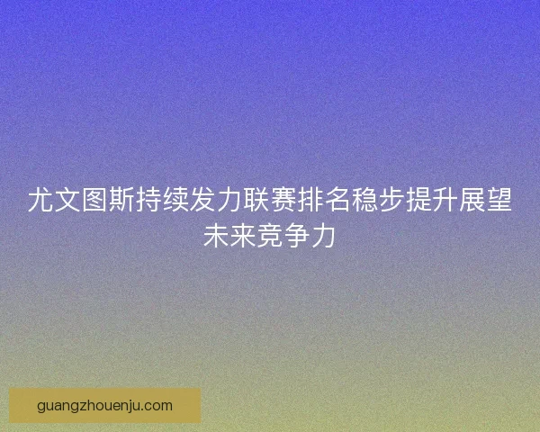 尤文图斯持续发力联赛排名稳步提升展望未来竞争力
