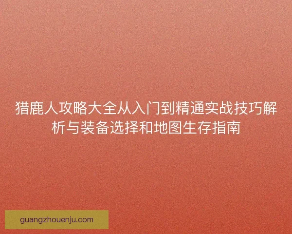 猎鹿人攻略大全从入门到精通实战技巧解析与装备选择和地图生存指南
