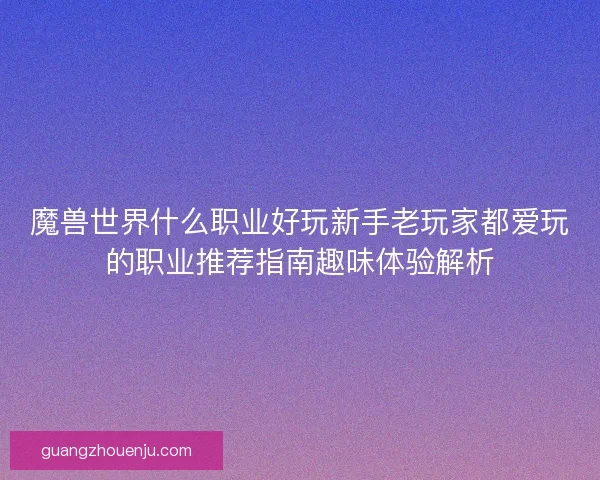 魔兽世界什么职业好玩新手老玩家都爱玩的职业推荐指南趣味体验解析 魔兽世界什么职业好玩新手老玩家都爱玩的职业推荐指南趣味体验解析