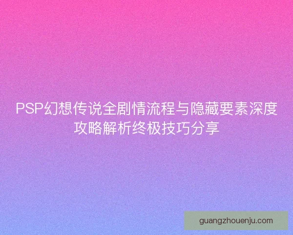 PSP幻想传说全剧情流程与隐藏要素深度攻略解析终极技巧分享 PSP幻想传说全剧情流程与隐藏要素深度攻略解析终极技巧分享