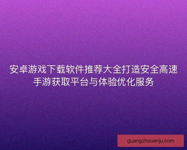 安卓游戏下载软件推荐大全打造安全高速手游获取平台与体验优化服务 安卓游戏下载软件推荐大全打造安全高速手游获取平台与体验优化服务