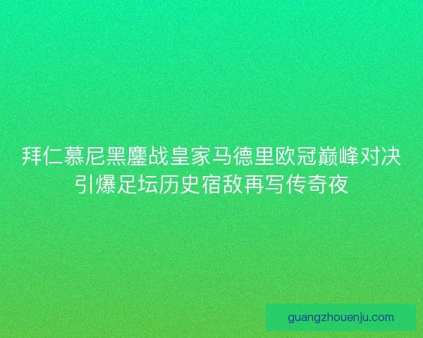 拜仁慕尼黑鏖战皇家马德里欧冠巅峰对决引爆足坛历史宿敌再写传奇夜 拜仁慕尼黑鏖战皇家马德里欧冠巅峰对决引爆足坛历史宿敌再写传奇夜