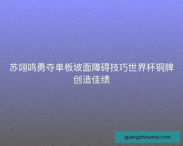 苏翊鸣勇夺单板坡面障碍技巧世界杯铜牌创造佳绩 苏翊鸣勇夺单板坡面障碍技巧世界杯铜牌创造佳绩