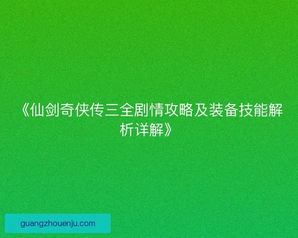 《仙剑奇侠传三全剧情攻略及装备技能解析详解》