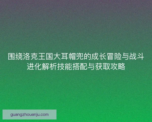 围绕洛克王国大耳帽兜的成长冒险与战斗进化解析技能搭配与获取攻略