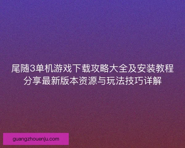 尾随3单机游戏下载攻略大全及安装教程分享最新版本资源与玩法技巧详解