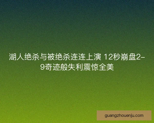 湖人绝杀与被绝杀连连上演 12秒崩盘2-9奇迹般失利震惊全美