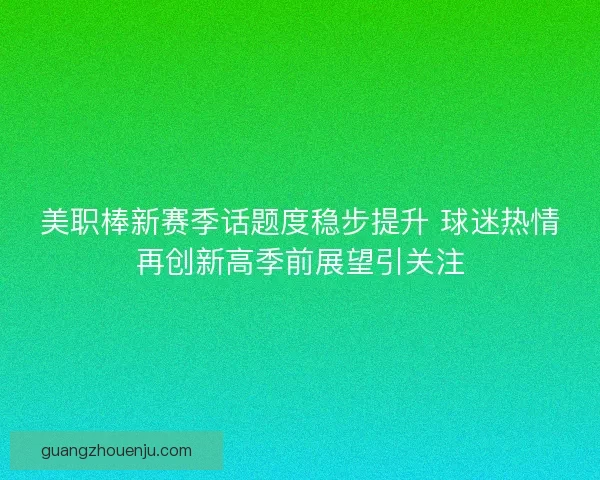 美职棒新赛季话题度稳步提升 球迷热情再创新高季前展望引关注