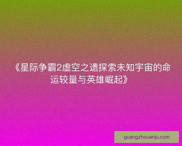 《星际争霸2虚空之遗探索未知宇宙的命运较量与英雄崛起》