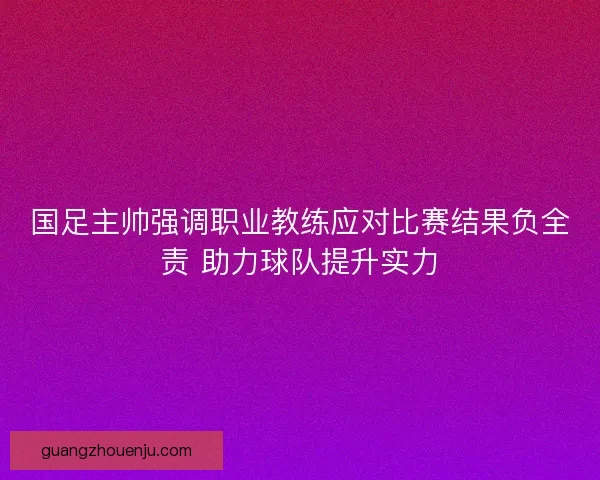 国足主帅强调职业教练应对比赛结果负全责 助力球队提升实力