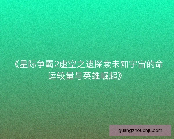 《星际争霸2虚空之遗探索未知宇宙的命运较量与英雄崛起》