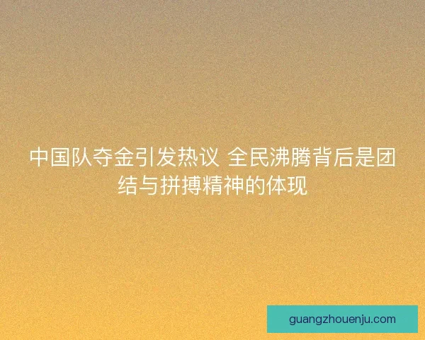 中国队夺金引发热议 全民沸腾背后是团结与拼搏精神的体现