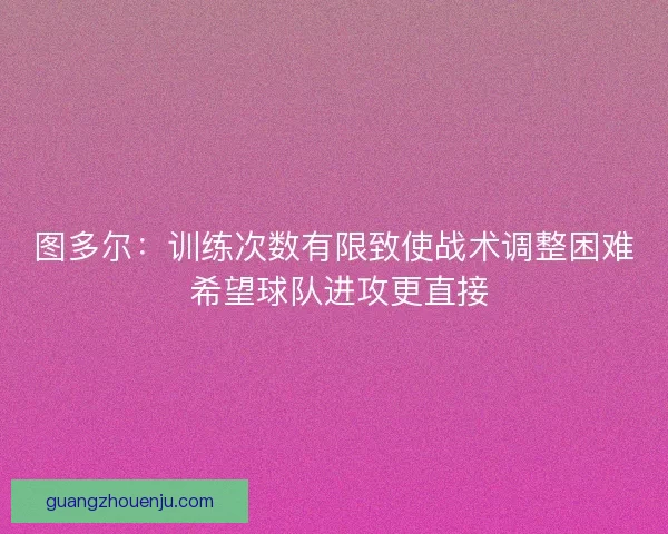 图多尔:训练次数有限致使战术调整困难 希望球队进攻更直接 图多尔:训练次数有限致使战术调整困难 希望球队进攻更直接