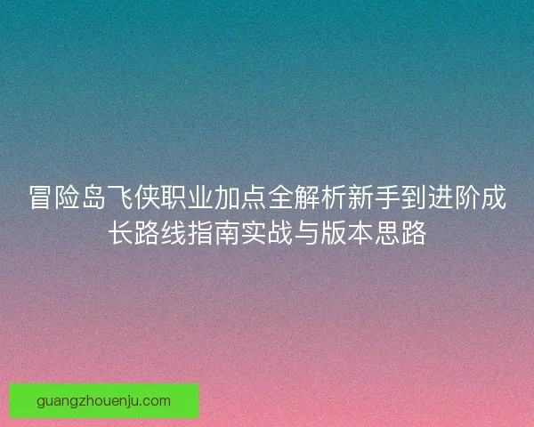 冒险岛飞侠职业加点全解析新手到进阶成长路线指南实战与版本思路 冒险岛飞侠职业加点全解析新手到进阶成长路线指南实战与版本思路