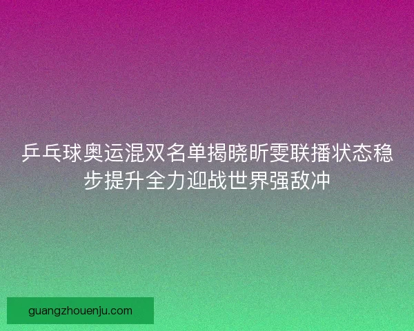 乒乓球奥运混双名单揭晓昕雯联播状态稳步提升全力迎战世界强敌冲