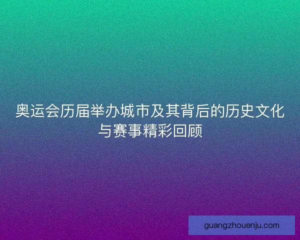 奥运会历届举办城市及其背后的历史文化与赛事精彩回顾 奥运会历届举办城市及其背后的历史文化与赛事精彩回顾